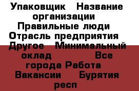 Упаковщик › Название организации ­ Правильные люди › Отрасль предприятия ­ Другое › Минимальный оклад ­ 25 000 - Все города Работа » Вакансии   . Бурятия респ.